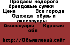 Продаем недорого брендовые сумки  › Цена ­ 3 500 - Все города Одежда, обувь и аксессуары » Аксессуары   . Курская обл.